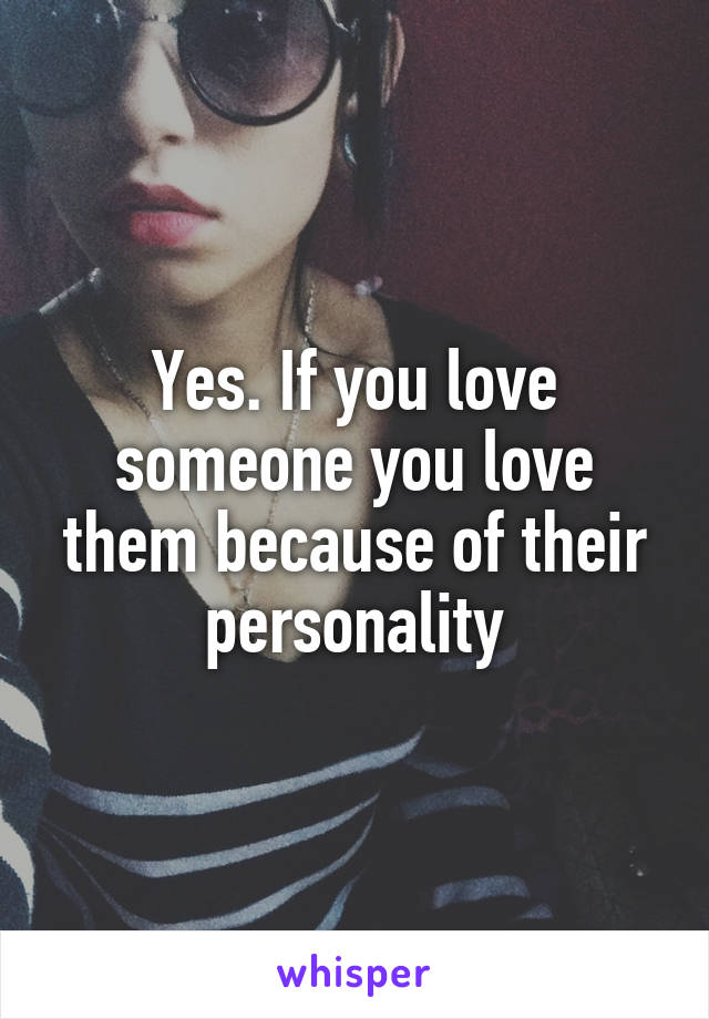 Yes. If you love someone you love them because of their personality