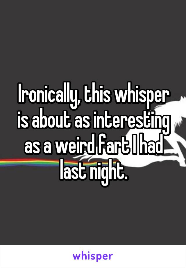 Ironically, this whisper is about as interesting as a weird fart I had last night.