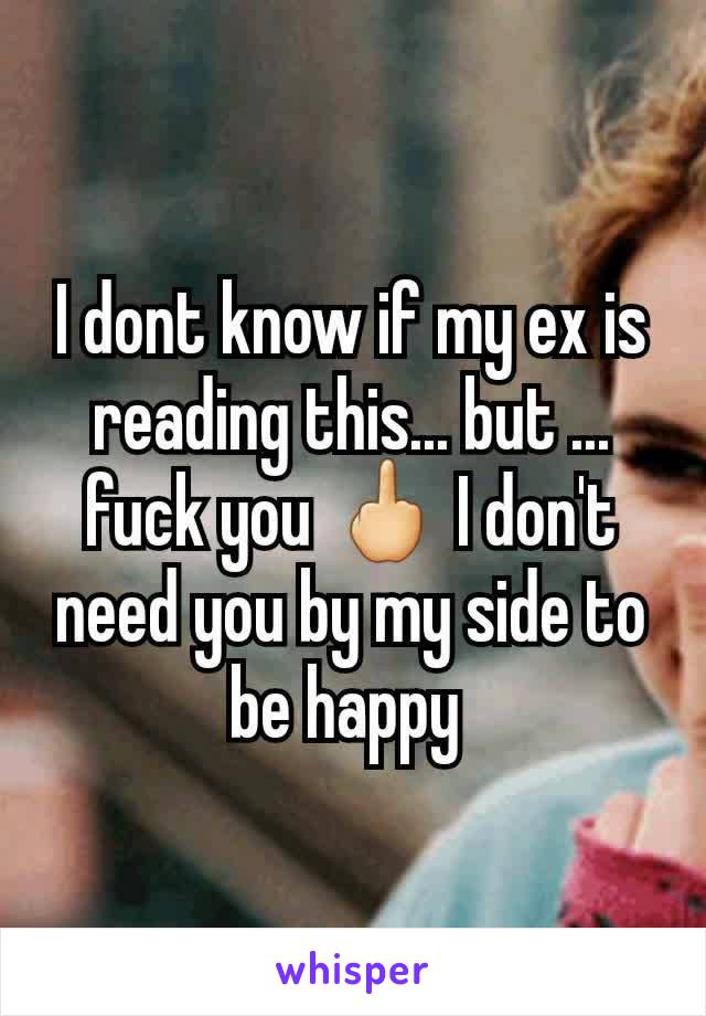 I dont know if my ex is reading this... but ... fuck you 🖕 I don't need you by my side to be happy 