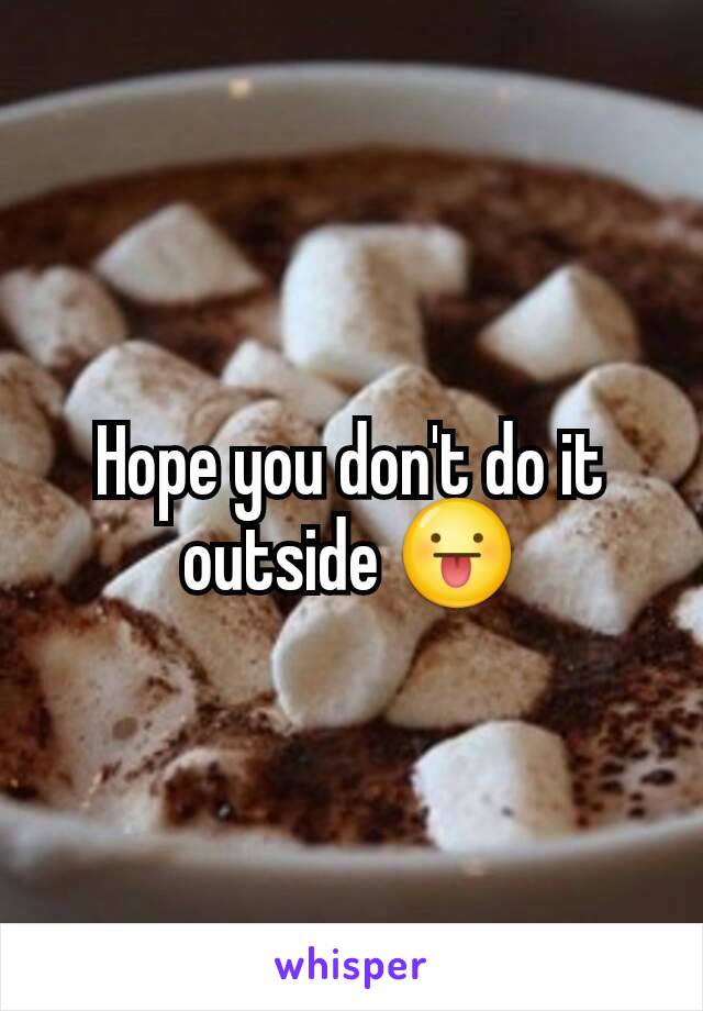 Hope you don't do it outside 😛