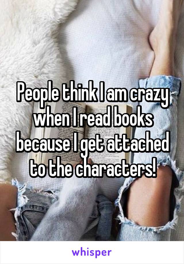 People think I am crazy when I read books because I get attached to the characters!