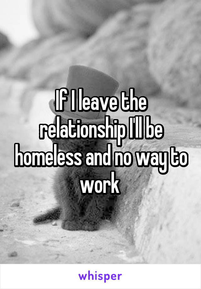 If I leave the relationship I'll be homeless and no way to work 