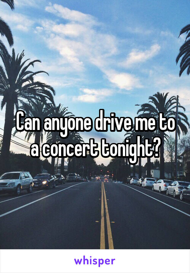 Can anyone drive me to a concert tonight?