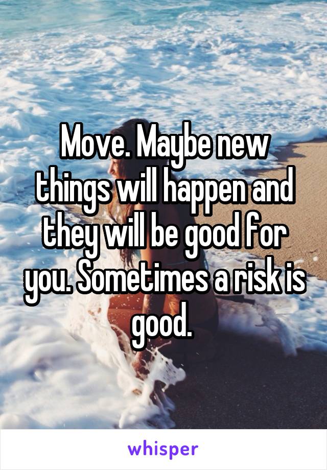 Move. Maybe new things will happen and they will be good for you. Sometimes a risk is good. 
