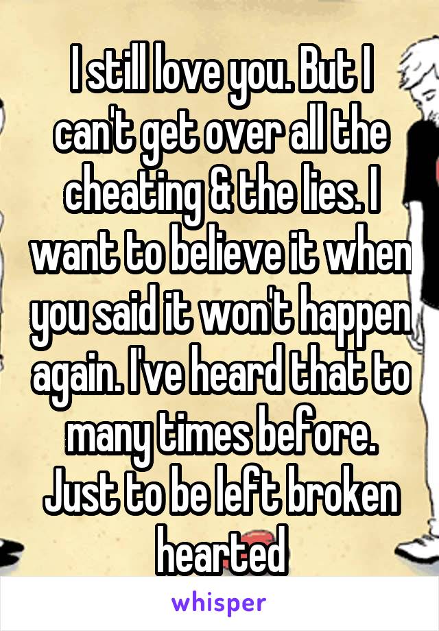 I still love you. But I can't get over all the cheating & the lies. I want to believe it when you said it won't happen again. I've heard that to many times before. Just to be left broken hearted