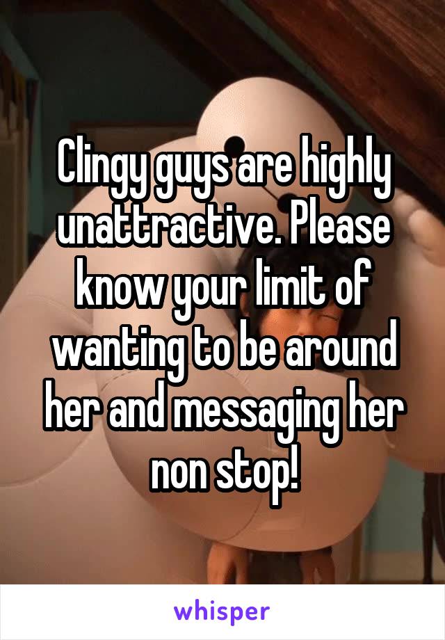 Clingy guys are highly unattractive. Please know your limit of wanting to be around her and messaging her non stop!