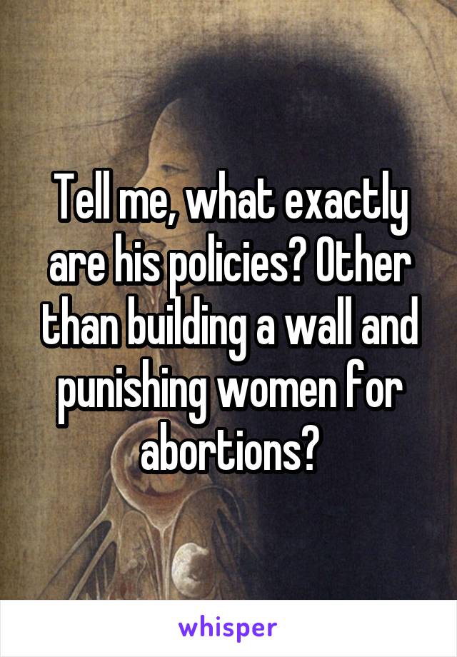 Tell me, what exactly are his policies? Other than building a wall and punishing women for abortions?