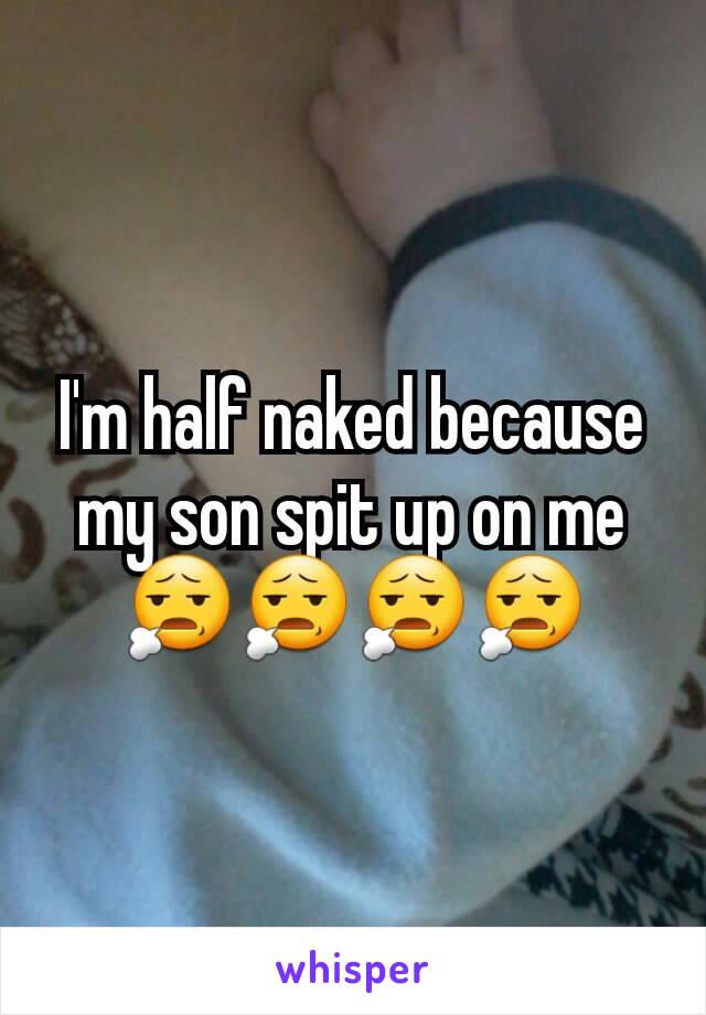 I'm half naked because my son spit up on me 😧😧😧😧