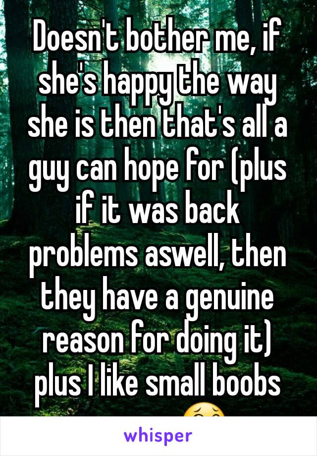 Doesn't bother me, if she's happy the way she is then that's all a guy can hope for (plus if it was back problems aswell, then they have a genuine reason for doing it) plus I like small boobs anyway😂
