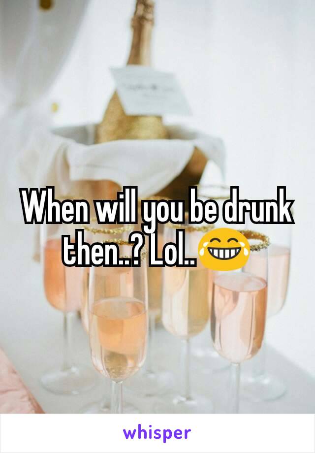 When will you be drunk then..? Lol..😂