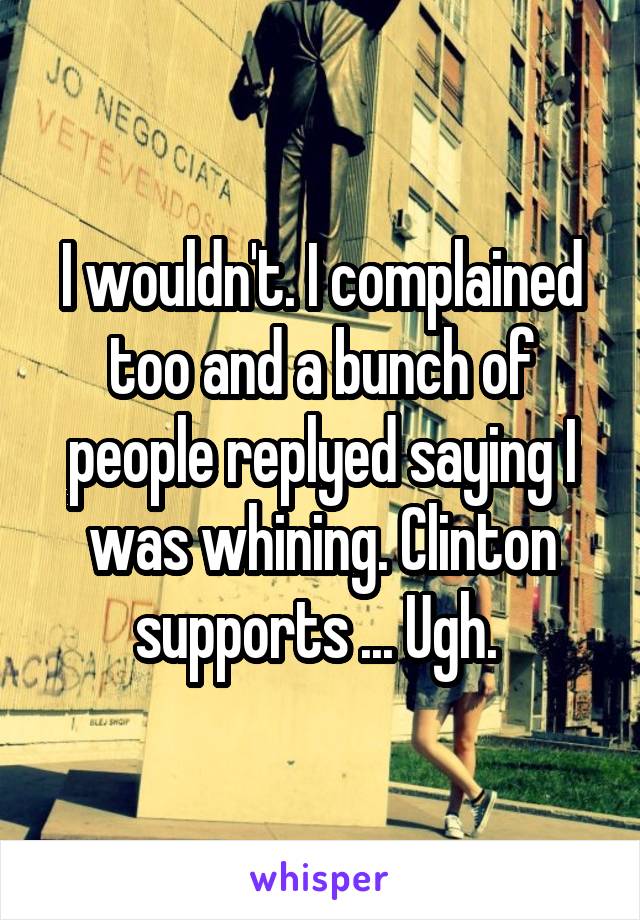 I wouldn't. I complained too and a bunch of people replyed saying I was whining. Clinton supports ... Ugh. 