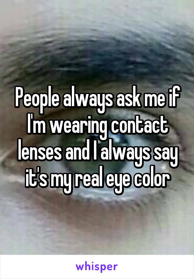 People always ask me if I'm wearing contact lenses and I always say it's my real eye color