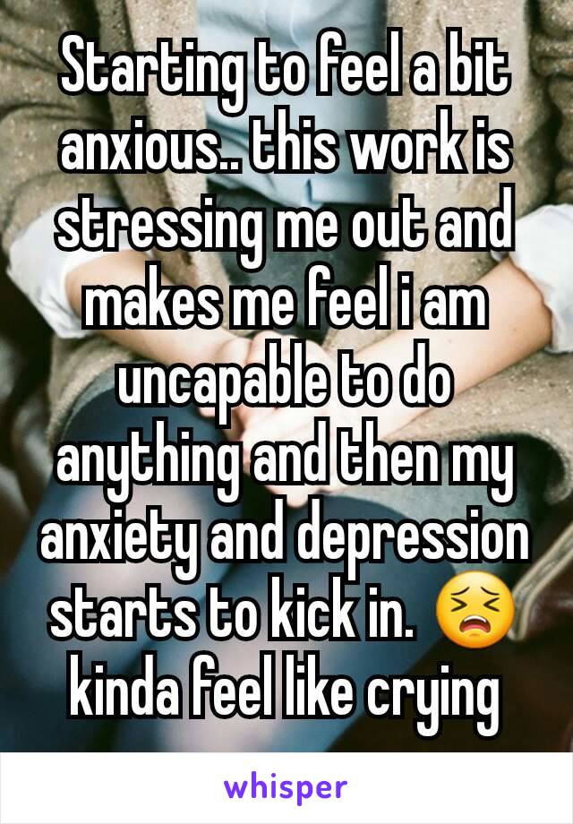 Starting to feel a bit anxious.. this work is stressing me out and makes me feel i am uncapable to do anything and then my anxiety and depression starts to kick in. 😣 kinda feel like crying now.. 