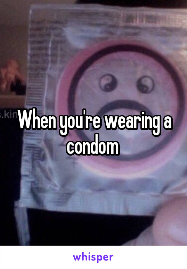 When you're wearing a condom 