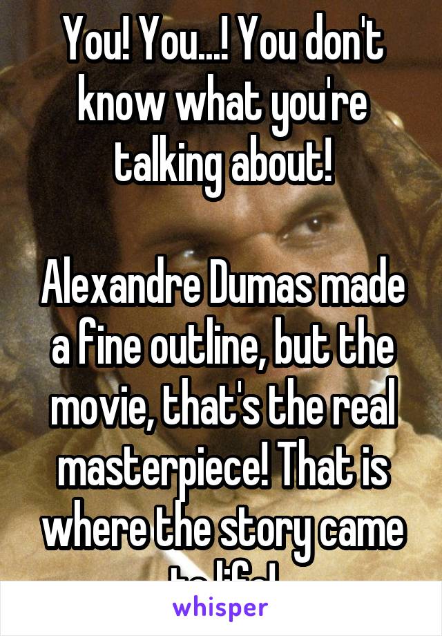You! You...! You don't know what you're talking about!

Alexandre Dumas made a fine outline, but the movie, that's the real masterpiece! That is where the story came to life!