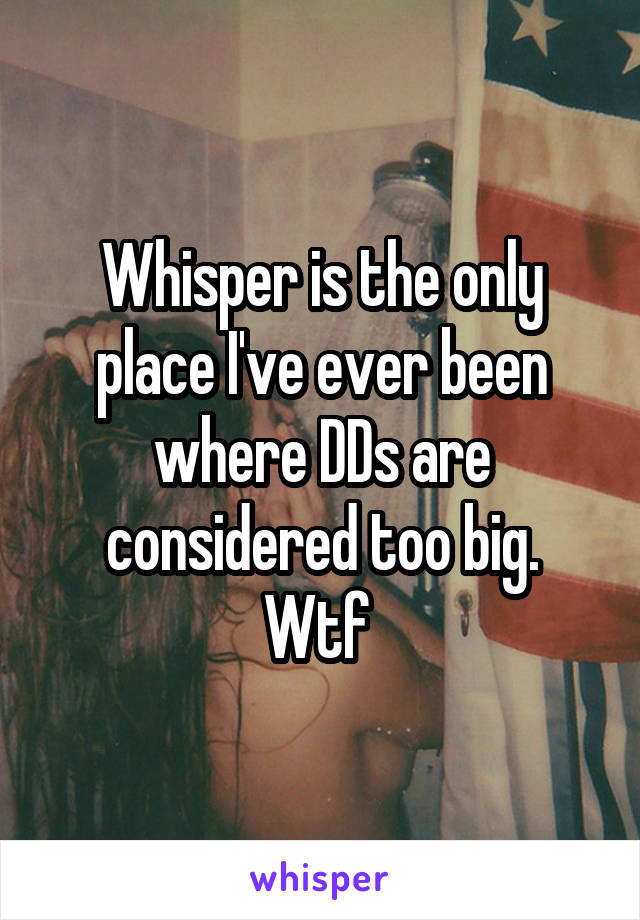 Whisper is the only place I've ever been where DDs are considered too big.
Wtf 