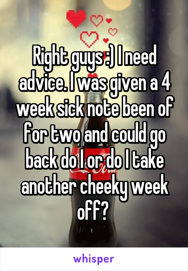 Right guys :) I need advice. I was given a 4 week sick note been of for two and could go back do I or do I take another cheeky week off? 