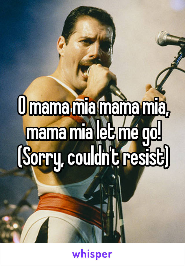O mama mia mama mia, mama mia let me go! (Sorry, couldn't resist)
