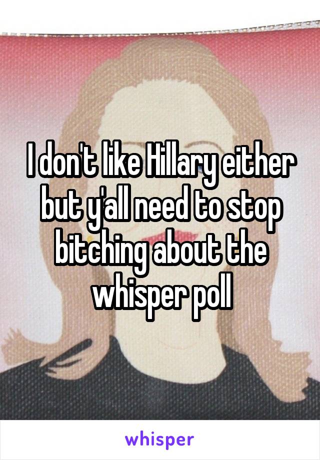 I don't like Hillary either but y'all need to stop bitching about the whisper poll