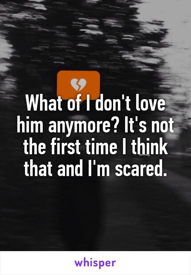 What of I don't love him anymore? It's not the first time I think that and I'm scared.