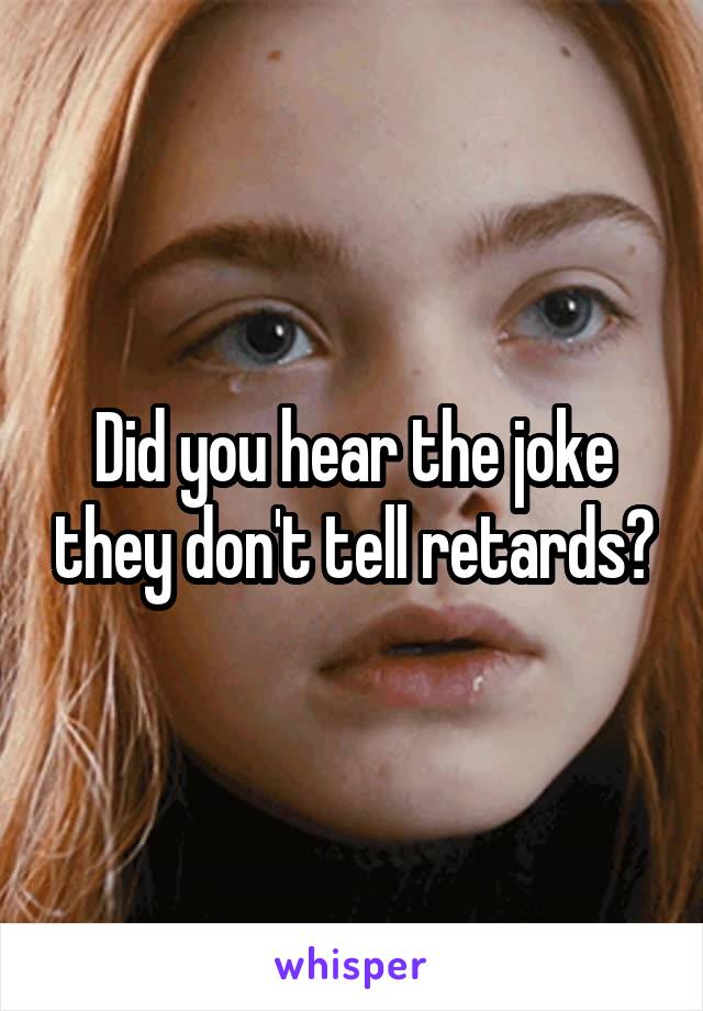 Did you hear the joke they don't tell retards?