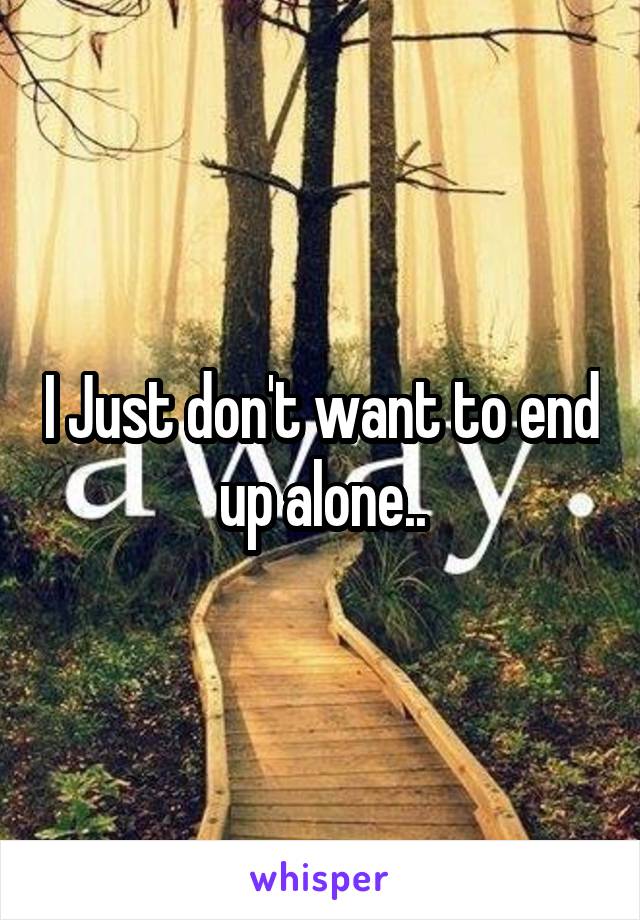 I Just don't want to end up alone..