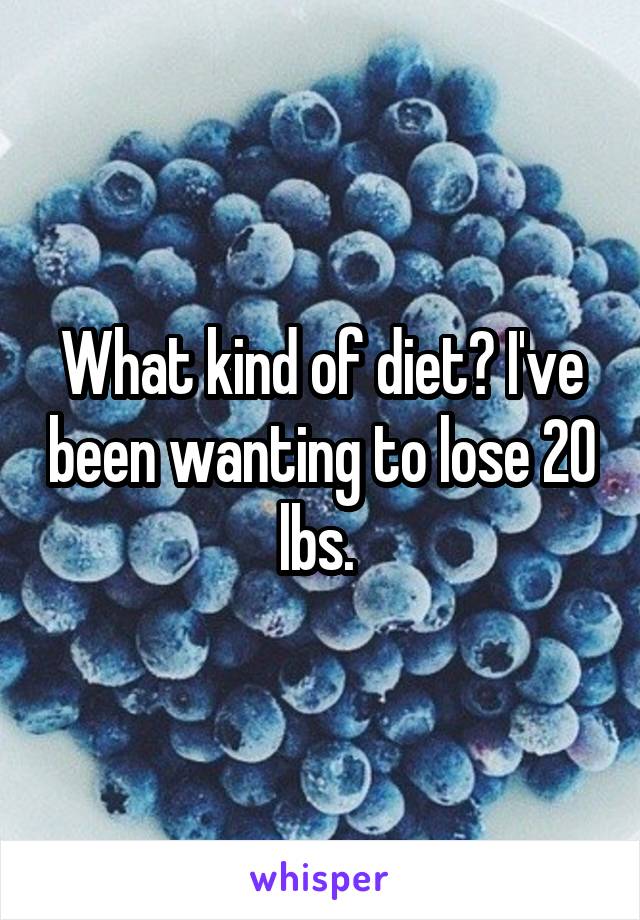 What kind of diet? I've been wanting to lose 20 lbs. 