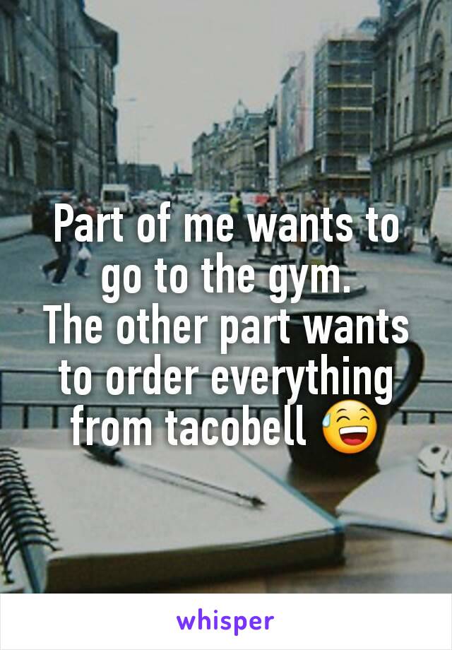 Part of me wants to go to the gym.
The other part wants to order everything from tacobell 😅