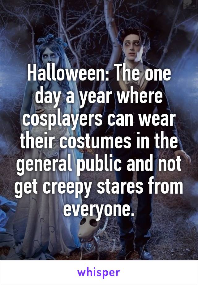 Halloween: The one day a year where cosplayers can wear their costumes in the general public and not get creepy stares from everyone.