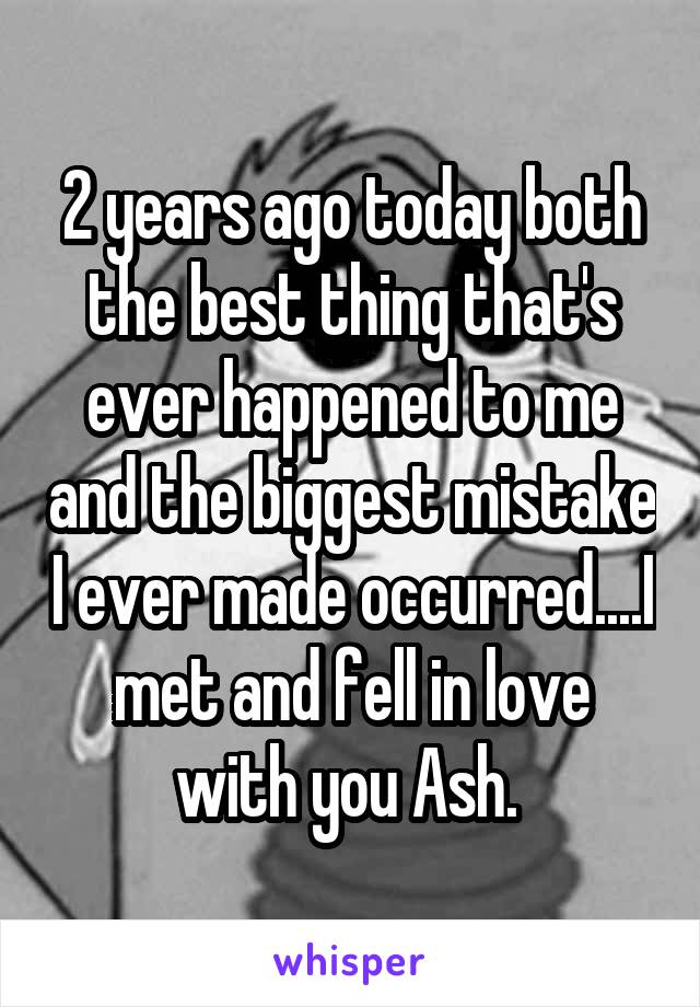 2 years ago today both the best thing that's ever happened to me and the biggest mistake I ever made occurred....I met and fell in love with you Ash. 