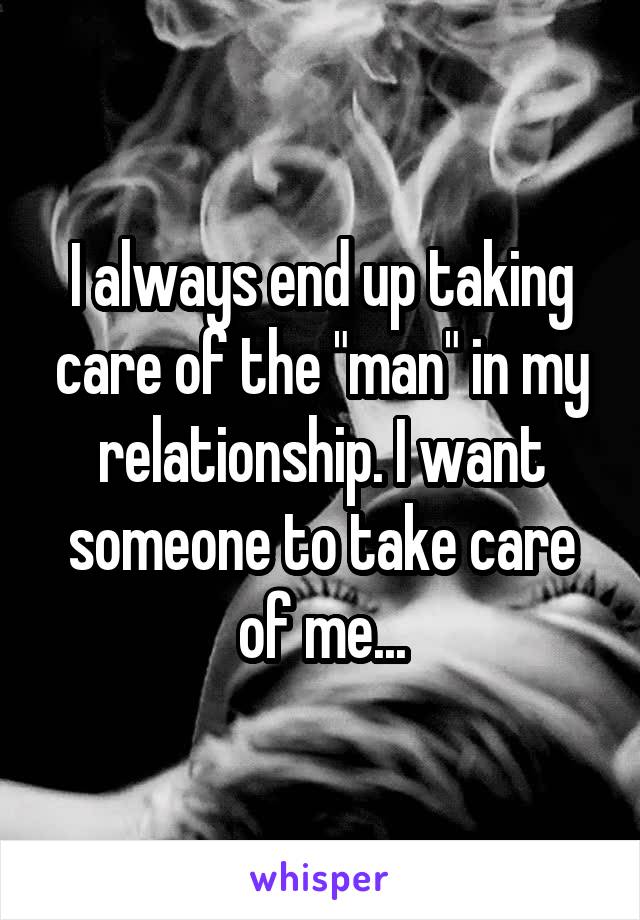 I always end up taking care of the "man" in my relationship. I want someone to take care of me...