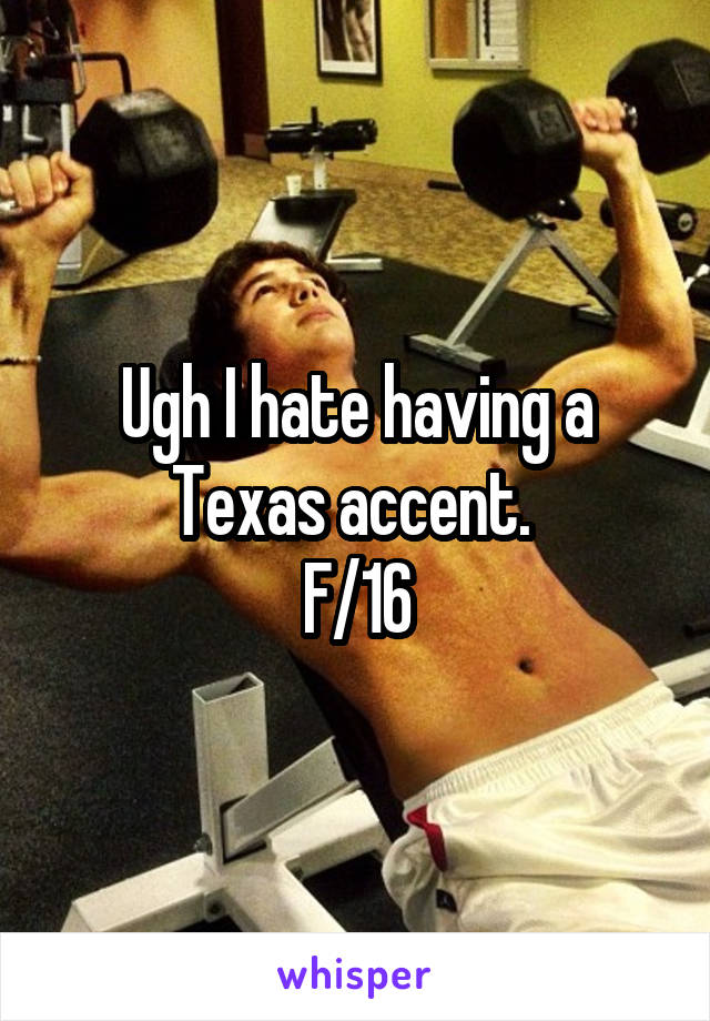 Ugh I hate having a Texas accent. 
F/16