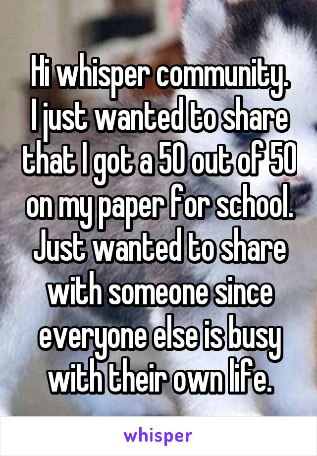 Hi whisper community.
I just wanted to share that I got a 50 out of 50 on my paper for school. Just wanted to share with someone since everyone else is busy with their own life.