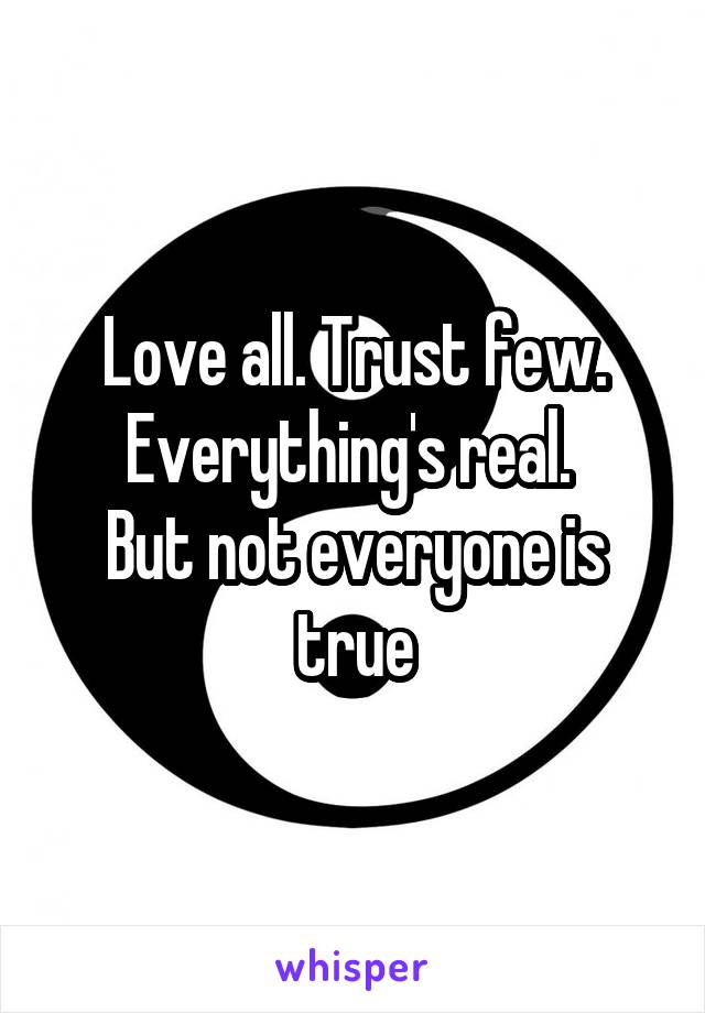 Love all. Trust few. Everything's real. 
But not everyone is true