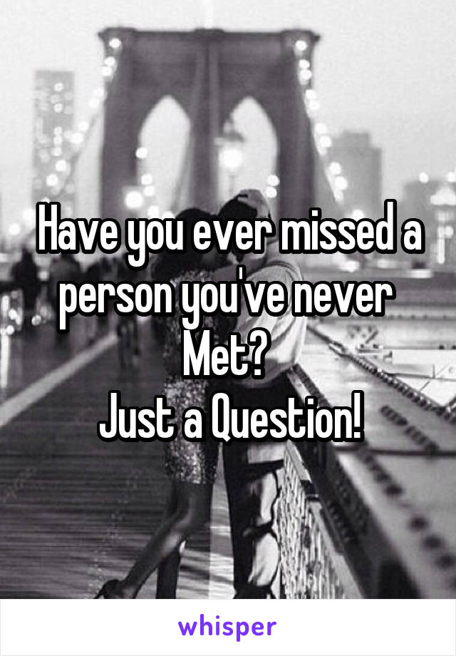 Have you ever missed a person you've never 
Met? 
Just a Question!