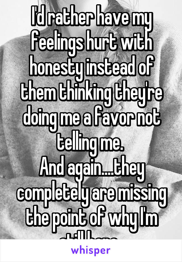 I'd rather have my feelings hurt with honesty instead of them thinking they're doing me a favor not telling me. 
And again....they completely are missing the point of why I'm still here. 