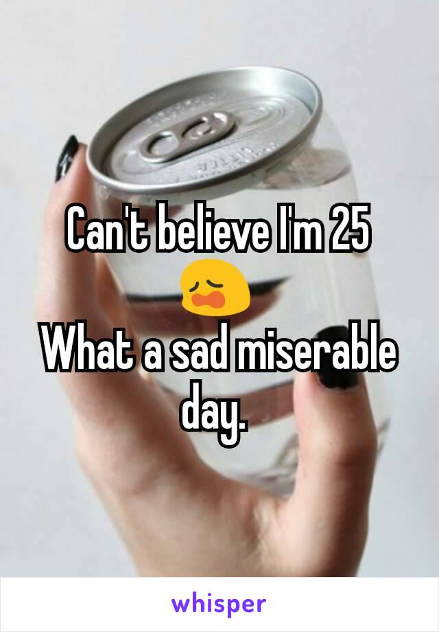 Can't believe I'm 25 😩 
What a sad miserable day. 