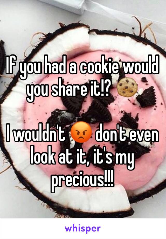 If you had a cookie would you share it!? 🍪 

I wouldn't 😡 don't even look at it, it's my precious!!!  