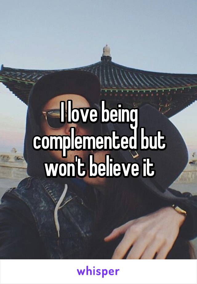 I love being complemented but won't believe it
