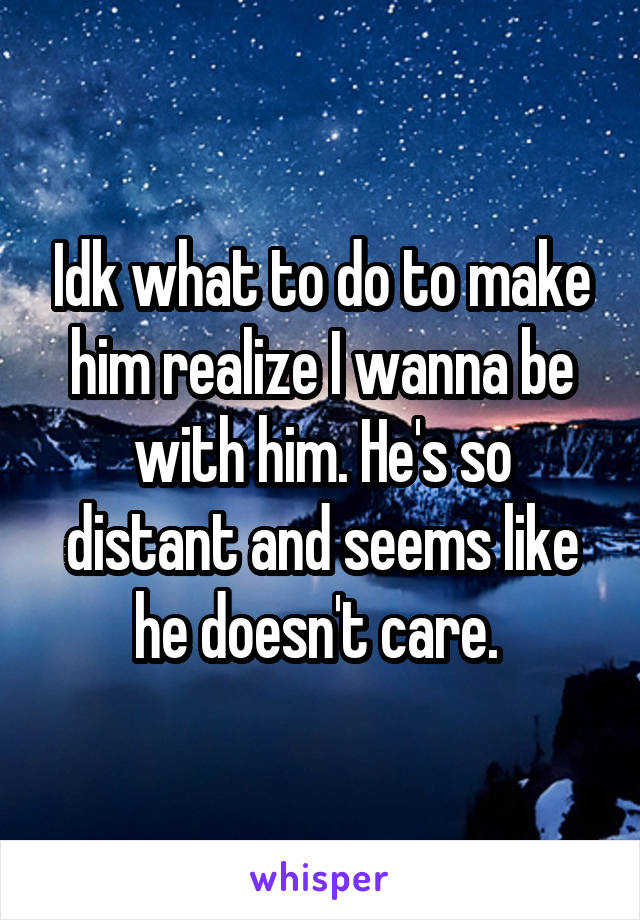 Idk what to do to make him realize I wanna be with him. He's so distant and seems like he doesn't care. 