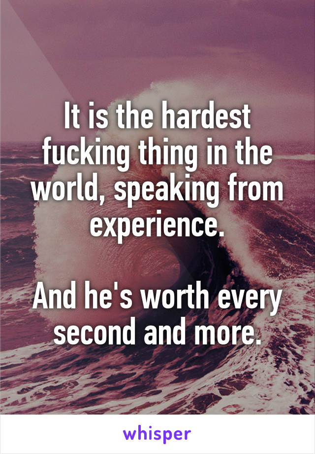 It is the hardest fucking thing in the world, speaking from experience.

And he's worth every second and more.