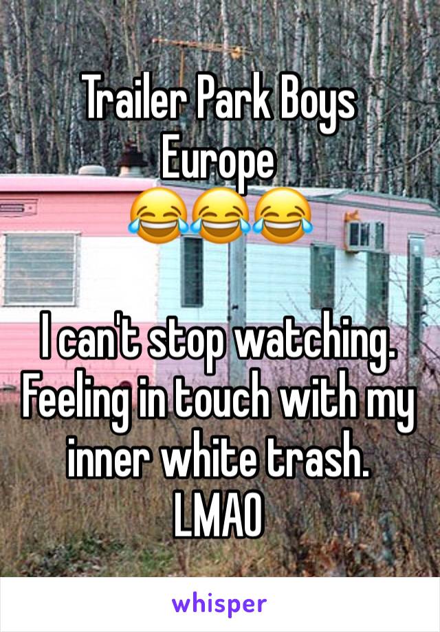 Trailer Park Boys
Europe 
😂😂😂

I can't stop watching.
Feeling in touch with my inner white trash.
LMAO