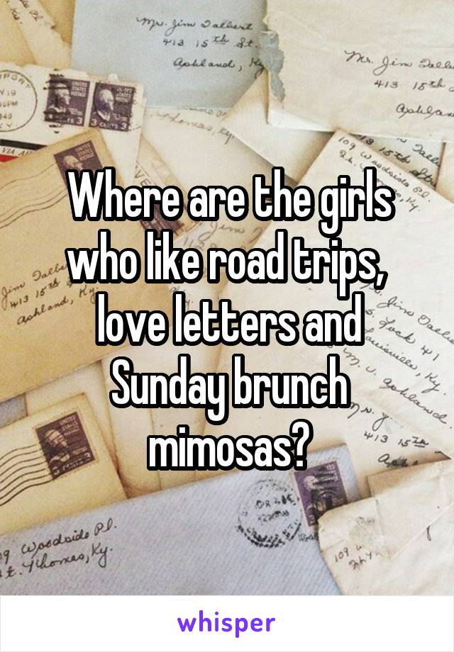 Where are the girls
who like road trips, 
love letters and Sunday brunch mimosas?