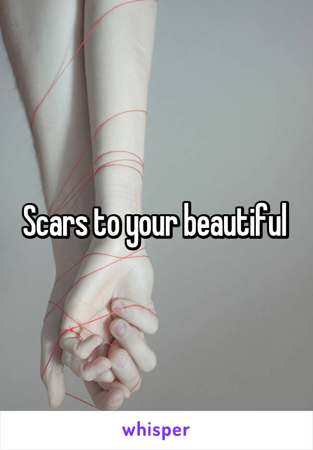 Scars to your beautiful 