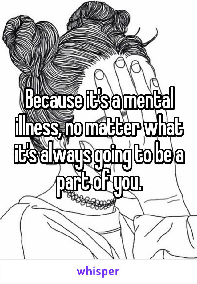 Because it's a mental illness, no matter what it's always going to be a part of you.