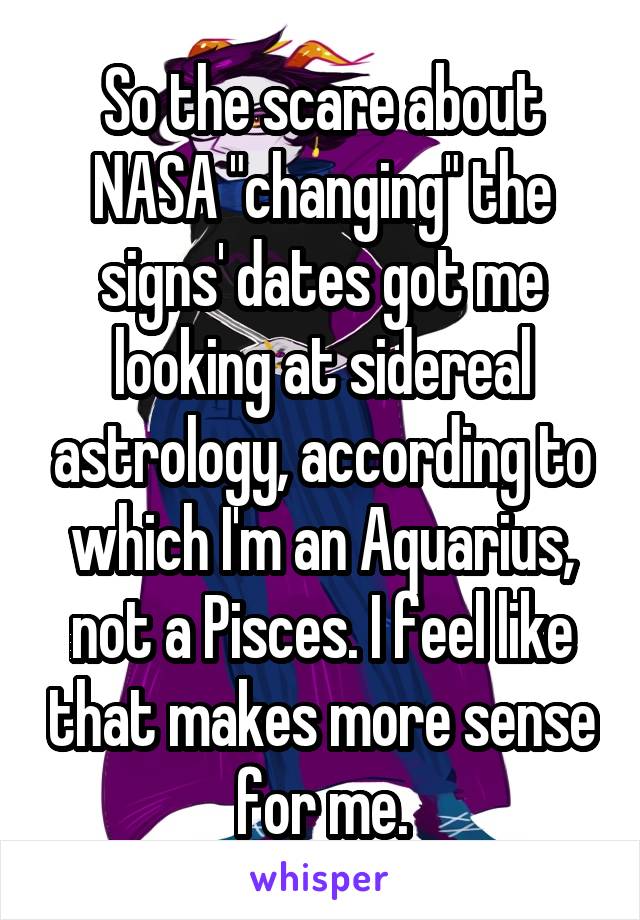 So the scare about NASA "changing" the signs' dates got me looking at sidereal astrology, according to which I'm an Aquarius, not a Pisces. I feel like that makes more sense for me.