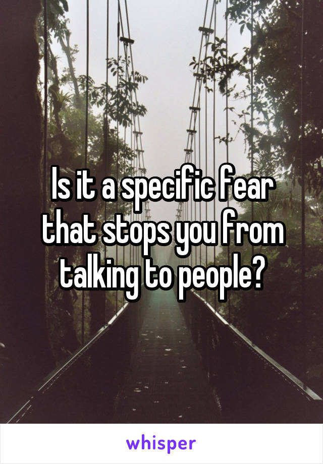 Is it a specific fear that stops you from talking to people?
