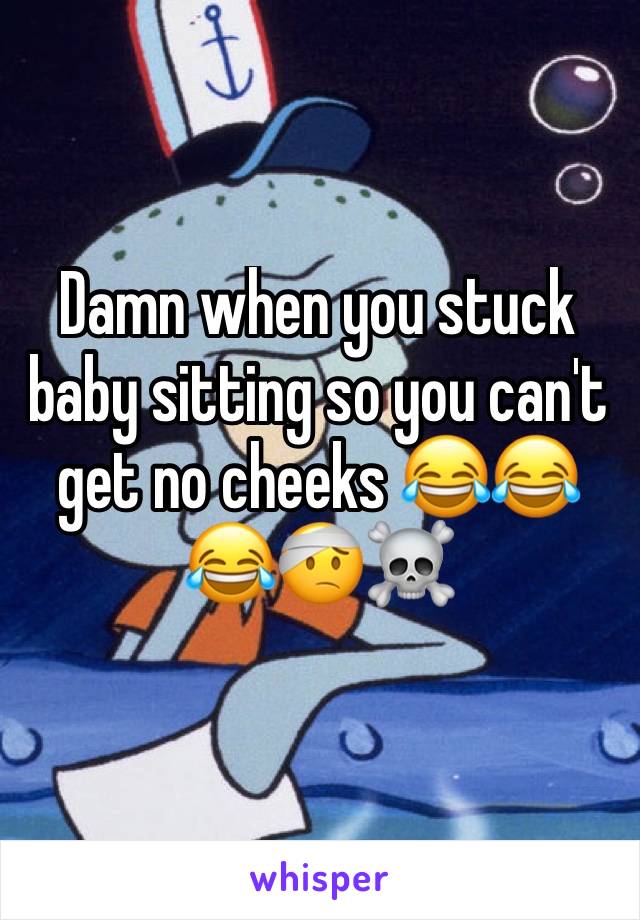 Damn when you stuck baby sitting so you can't get no cheeks 😂😂😂🤕☠️