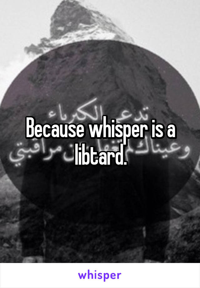 Because whisper is a libtard.