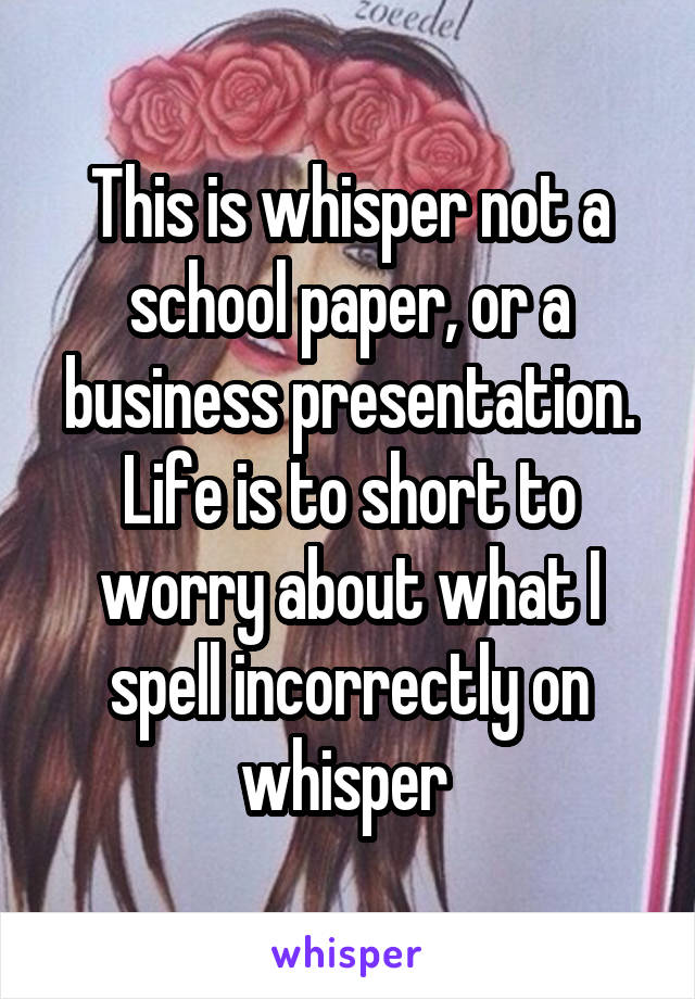 This is whisper not a school paper, or a business presentation. Life is to short to worry about what I spell incorrectly on whisper 